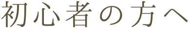 初心者の方ヘ